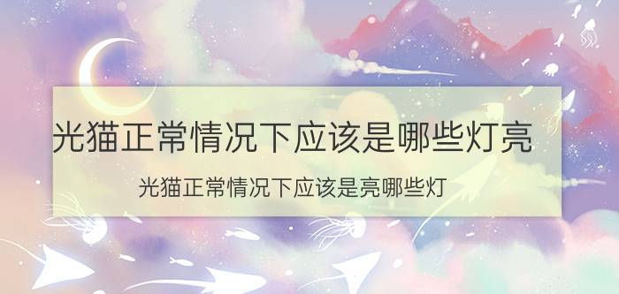 光猫正常情况下应该是哪些灯亮 光猫正常情况下应该是亮哪些灯